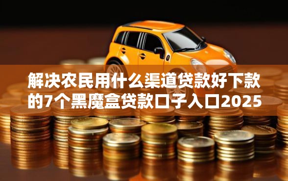 解决农民用什么渠道贷款好下款的7个黑魔盒贷款口子入口2025分享
