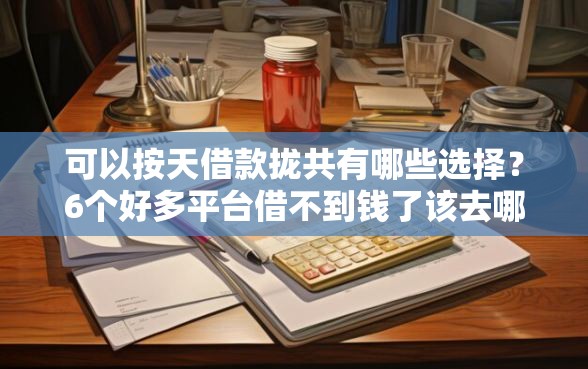 可以按天借款拢共有哪些选择？6个好多平台借不到钱了该去哪借钱详解