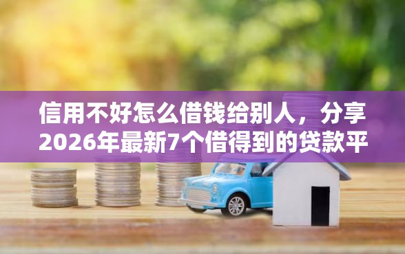 信用不好怎么借钱给别人，分享2026年最新7个借得到的贷款平台