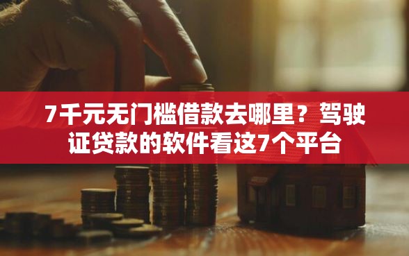 7千元无门槛借款去哪里？驾驶证贷款的软件看这7个平台