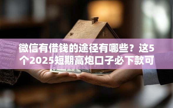 微信有借钱的途径有哪些？这5个2025短期高炮口子必下款可以试试
