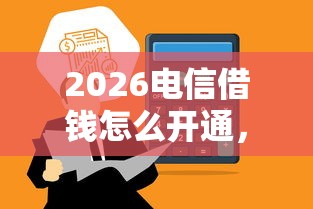 2026电信借钱怎么开通，差1万元就选这8个平台