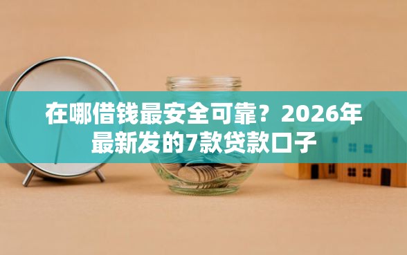 在哪借钱最安全可靠？2026年最新发的7款贷款口子