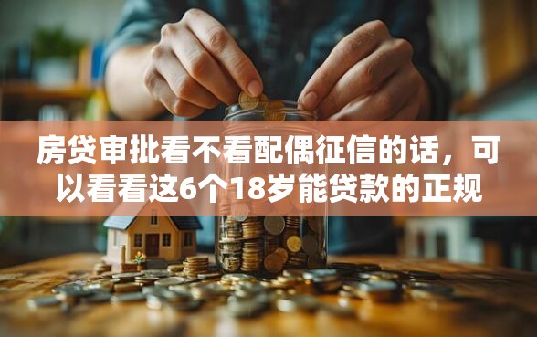 房贷审批看不看配偶征信的话，可以看看这6个18岁能贷款的正规平台