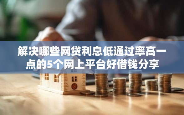 解决哪些网贷利息低通过率高一点的5个网上平台好借钱分享