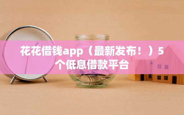 花花借钱app（最新发布！）5个低息借款平台