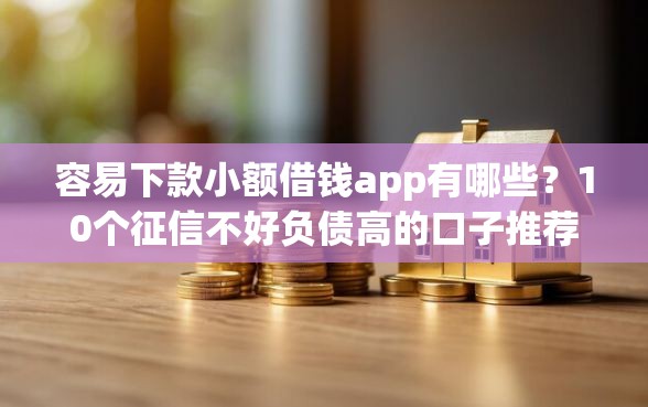 容易下款小额借钱app有哪些？10个征信不好负债高的口子推荐给你