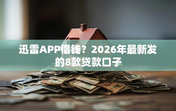 迅雷APP借钱？2026年最新发的8款贷款口子