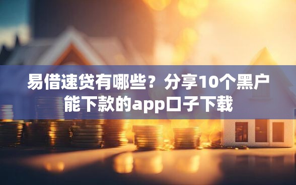 易借速贷有哪些？分享10个黑户能下款的app口子下载
