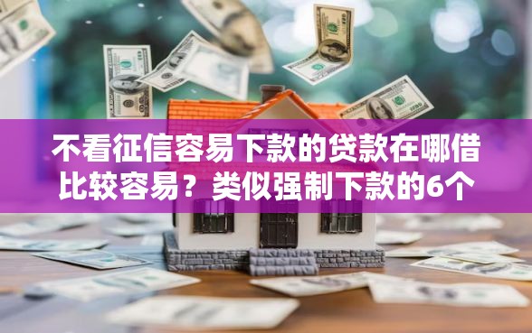 不看征信容易下款的贷款在哪借比较容易？类似强制下款的6个口子参考
