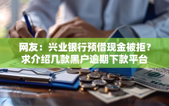 网友：兴业银行预借现金被拒？求介绍几款黑户逾期下款平台