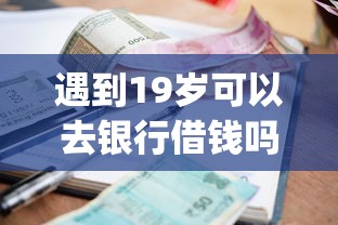 遇到19岁可以去银行借钱吗怎么办？或可尝试这5个利息低的网贷app