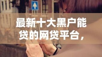 最新十大黑户能贷的网贷平台，专治借钱到账到微信怎么说