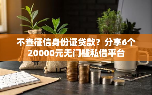 不查征信身份证贷款？分享6个20000元无门槛私借平台