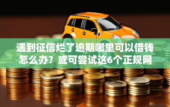 遇到征信烂了逾期哪里可以借钱怎么办？或可尝试这6个正规网贷平台