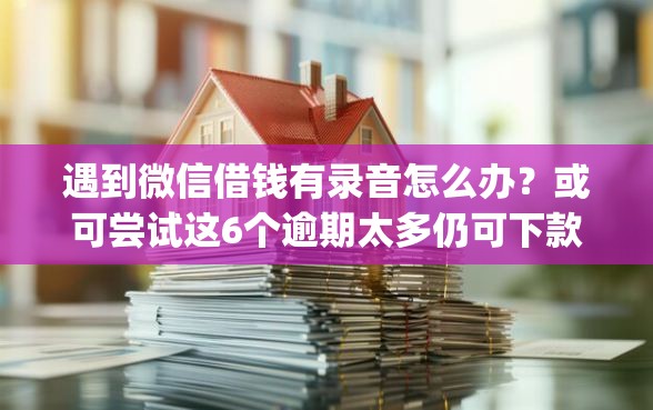 遇到微信借钱有录音怎么办？或可尝试这6个逾期太多仍可下款的app