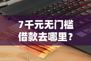 7千元无门槛借款去哪里？不看征信的网货可靠吗看这7个平台