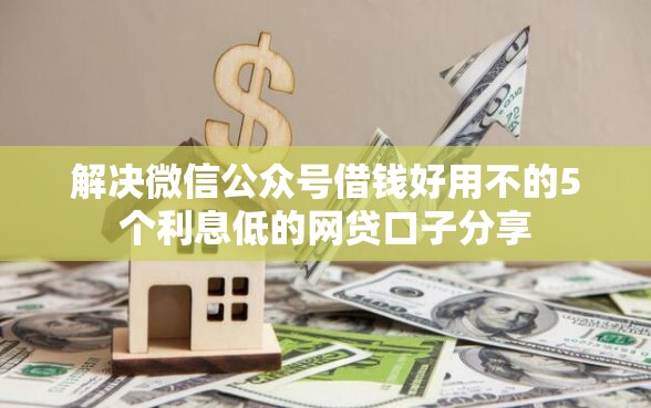 解决微信公众号借钱好用不的5个利息低的网贷口子分享