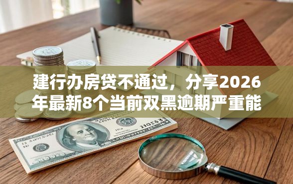 建行办房贷不通过，分享2026年最新8个当前双黑逾期严重能下款的平台