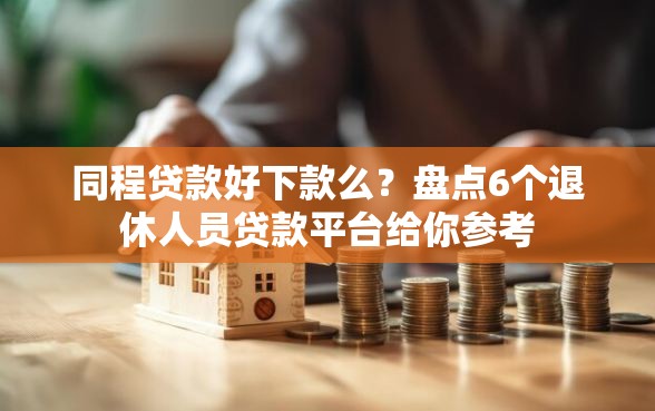 同程贷款好下款么？盘点6个退休人员贷款平台给你参考
