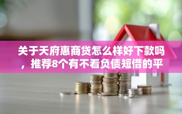 关于天府惠商贷怎么样好下款吗，推荐8个有不看负债短借的平台给你