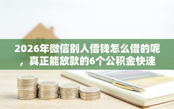 2026年微信别人借钱怎么借的呢，真正能放款的6个公积金快速贷款软件推荐