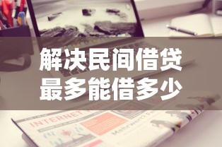 解决民间借贷最多能借多少钱的6个大学生借钱的正规平台分享