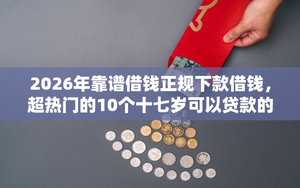 2026年靠谱借钱正规下款借钱，超热门的10个十七岁可以贷款的平台推荐