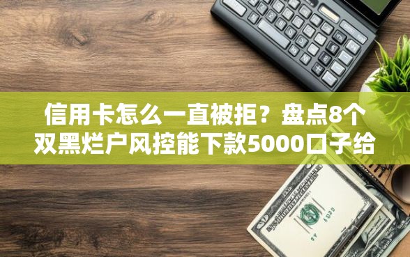 信用卡怎么一直被拒？盘点8个双黑烂户风控能下款5000口子给你参考