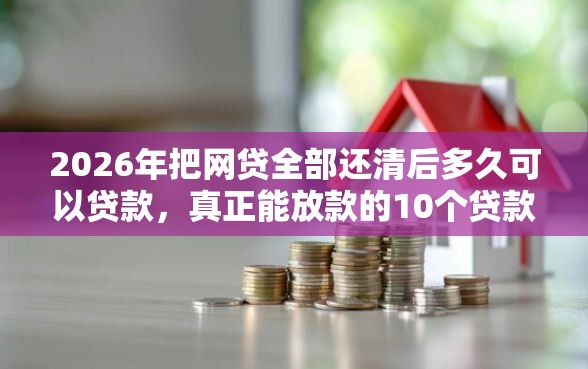 2026年把网贷全部还清后多久可以贷款，真正能放款的10个贷款平台最容易贷到款推荐