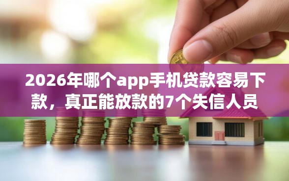 2026年哪个app手机贷款容易下款，真正能放款的7个失信人员下款口子推荐