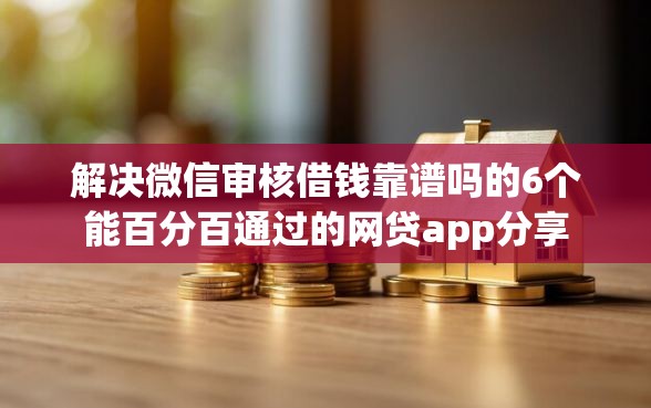 解决微信审核借钱靠谱吗的6个能百分百通过的网贷app分享