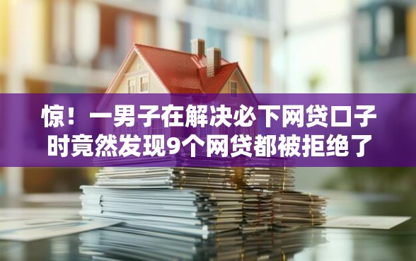 惊！一男子在解决必下网贷口子时竟然发现9个网贷都被拒绝了还有什么口子，事后分享了出来