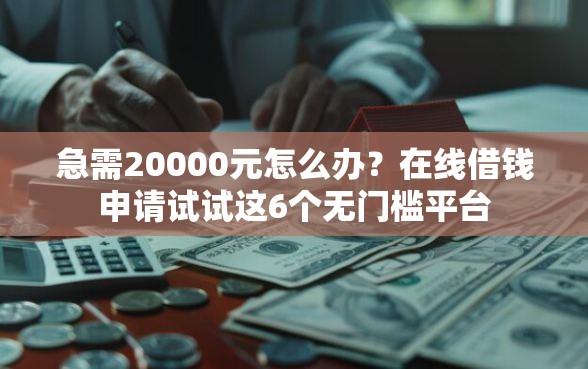 急需20000元怎么办？在线借钱申请试试这6个无门槛平台