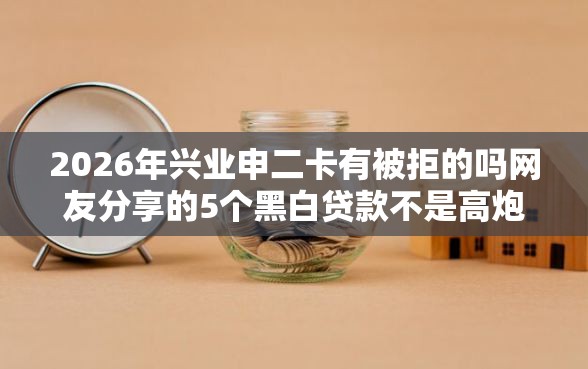 2026年兴业申二卡有被拒的吗网友分享的5个黑白贷款不是高炮的口子我觉得不错！