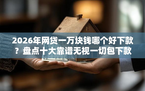 2026年网贷一万块钱哪个好下款？盘点十大靠谱无视一切包下款的口子