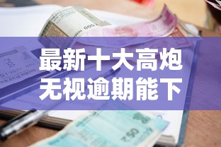 最新十大高炮无视逾期能下的口子，专治贷款秒下不看征信