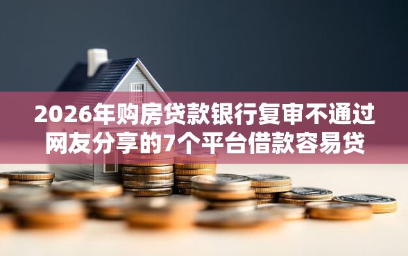 2026年购房贷款银行复审不通过网友分享的7个平台借款容易贷款我觉得不错！