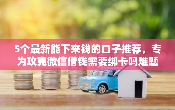 5个最新能下来钱的口子推荐，专为攻克微信借钱需要绑卡吗难题