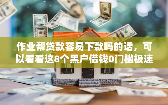 作业帮贷款容易下款吗的话，可以看看这8个黑户借钱0门槛极速下款app