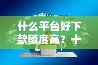 什么平台好下款额度高？十个逾期也不怕的优质贷款平台