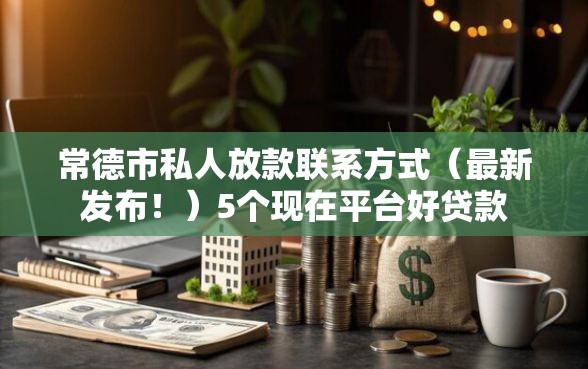常德市私人放款联系方式（最新发布！）5个现在平台好贷款
