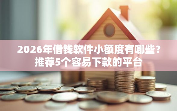 2026年借钱软件小额度有哪些？推荐5个容易下款的平台