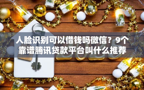 人脸识别可以借钱吗微信？9个靠谱腾讯贷款平台叫什么推荐