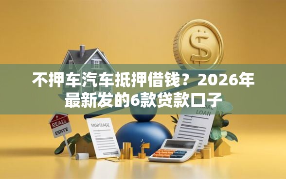 不押车汽车抵押借钱？2026年最新发的6款贷款口子