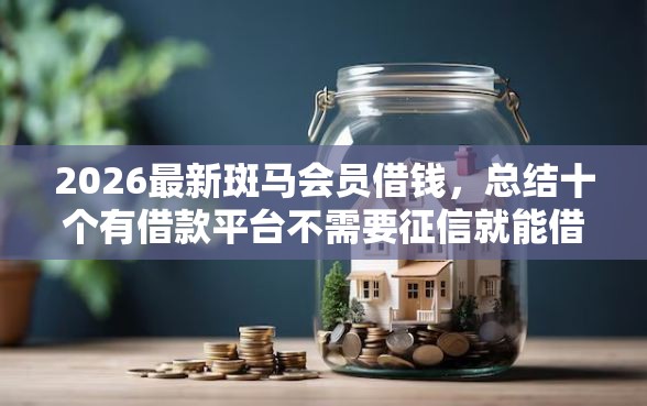 2026最新斑马会员借钱，总结十个有借款平台不需要征信就能借钱的！