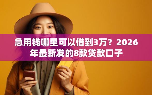 急用钱哪里可以借到3万？2026年最新发的8款贷款口子