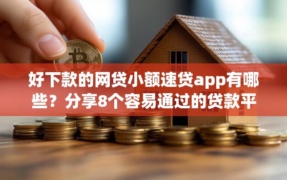 好下款的网贷小额速贷app有哪些？分享8个容易通过的贷款平台