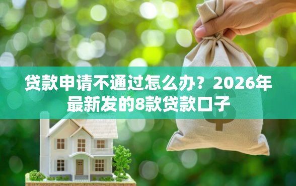 贷款申请不通过怎么办？2026年最新发的8款贷款口子