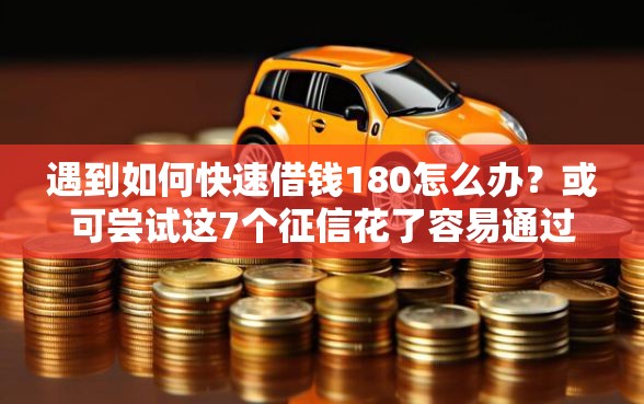 遇到如何快速借钱180怎么办？或可尝试这7个征信花了容易通过的平台借款